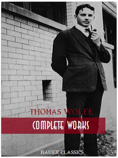 Thomas Wolfe: Complete Works: Look Homeward, Angel, Of Time and the River, The Web and the Rock, You Can’t Go Home Again... (Bauer Classics) (All Time Best Writers Book 26)