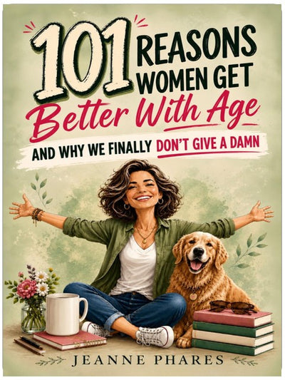 101 Reasons Women Get Better With Age: And Why We Finally Don't Give a Damn