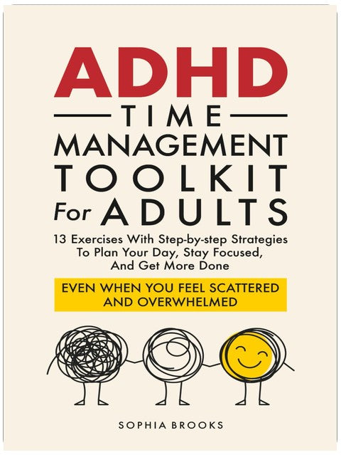 ADHD Time Management Toolkit For Adults: 13 Exercises With Step-by-step Strategies To Plan Your Day, Stay Focused, And Get More Done Even When You Feel Scattered And Overwhelmed