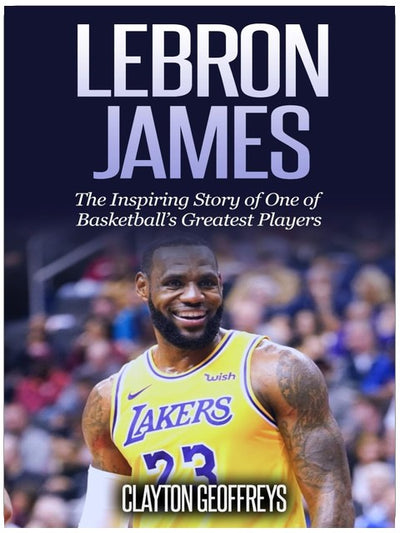 LeBron James: The Inspiring Story of One of Basketball's Greatest Players (Basketball Biography Books)