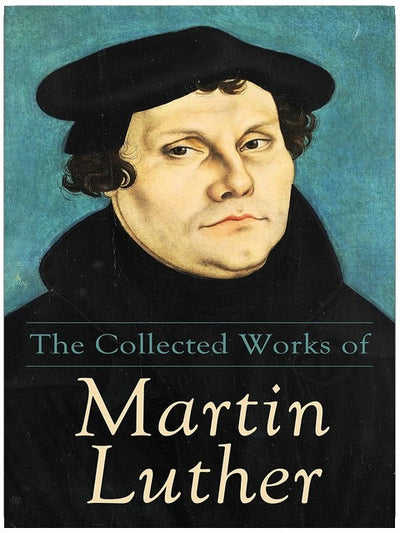 The Collected Works of Martin Luther: Theological Writings, Sermons & Hymns: The Ninety-five Theses, The Bondage of the Will, The Catechism