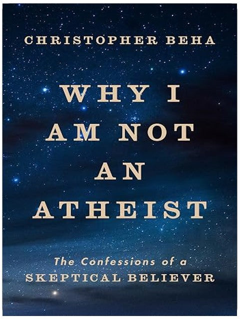 Why I Am Not an Atheist: The Confessions of a Skeptical Believer