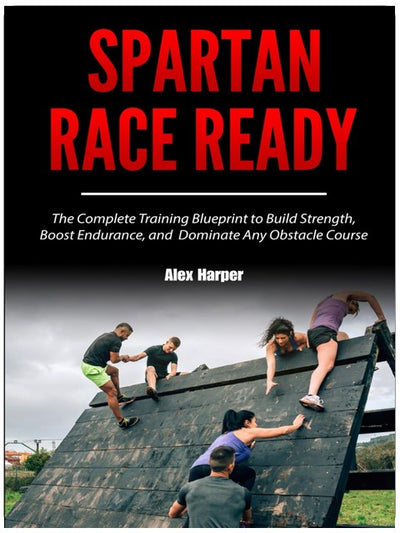 Spartan Race Ready: The Complete Training Blueprint to Build Strength, Boost Endurance, and Dominate Any Obstacle Course
