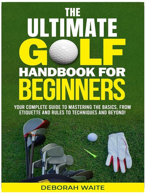 The Ultimate Golf Handbook For Beginners: Your Complete Guide to Mastering the Basics, from Etiquette and Rules to Techniques and Beyond