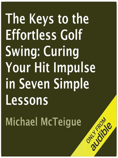 The Keys to the Effortless Golf Swing: Curing Your Hit Impulse in Seven Simple Lessons