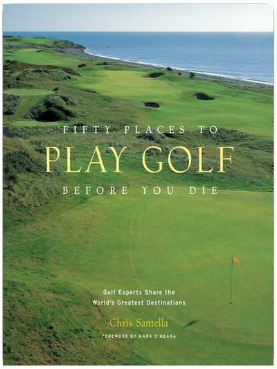 Fifty Places to Play Golf Before You Die: Golf Experts Share the World's Greatest Destinations