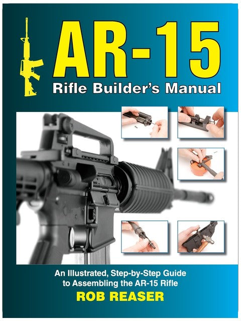 AR-15 Rifle Builder's Manual: An Illustrated, Step-by-Step Guide to Assembling the AR-15 Rifle
