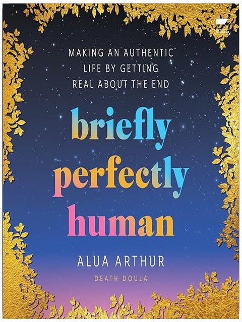 Briefly Perfectly Human: Making an Authentic Life by Getting Real About the End