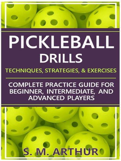 Pickleball Drills: The Complete Training Guide for Techniques, Strategies, and Exercises for Beginner, Intermediate, and Advanced Players (The Essential Pickleball Collection)