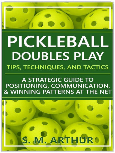 Pickleball Doubles Play - Tips, Techniques, and Tactics: A Strategic Guide to Positioning, Communication, & Winning Patterns at the Net (The Essential Pickleball Collection)