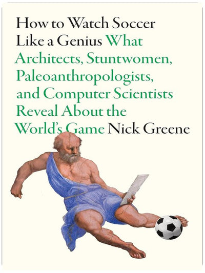 How to Watch Soccer Like a Genius: What Architects, Stuntwomen, Paleoanthropologists, and Computer Scientists Reveal About the World’s Game