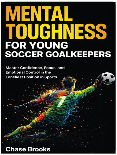 Mental Toughness for Young Soccer Goalkeepers: Master Confidence, Focus and Emotional Control in the Loneliest Position in Sports