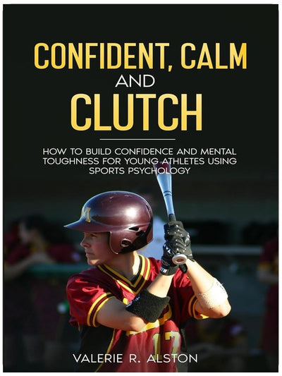 Confident, Calm, & Clutch: How to Build Confidence and Mental Toughness for Young Athletes Using Sports Psychology (Mental Toughness Parent Version)