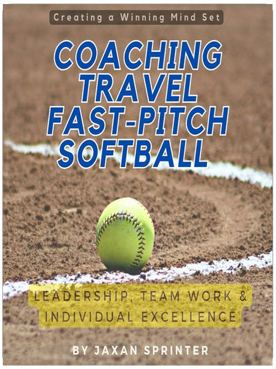 Coaching Travel Fastpitch Softball: Leadership, Team Work & Individual Excellence: Creating a Winning Mindset