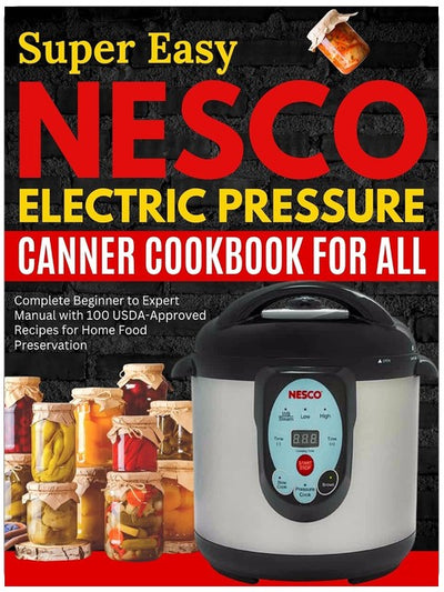 Super Easy Nesco Electric Pressure Canning Kochbuch für alle: Kompletter Leitfaden vom Anfänger zum Experten mit 100 USDA-zugelassenen Rezepten zur Konservierung von Lebensmitteln zu Hause
