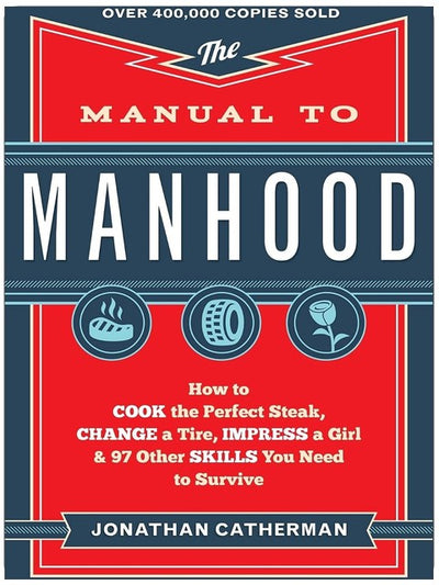 The Manual to Manhood: How to Cook the Perfect Steak, Change a Tire, Impress a Girl & 97 Other Skills You Need to Survive