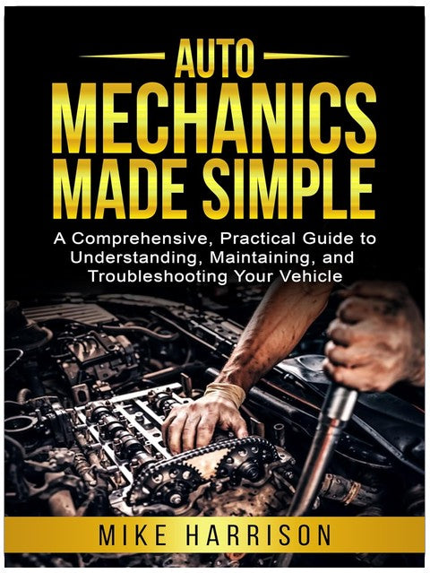 Auto Mechanics Made Simple: A Comprehensive, Practical Guide to Understanding, Maintaining, and Troubleshooting Your Vehicle