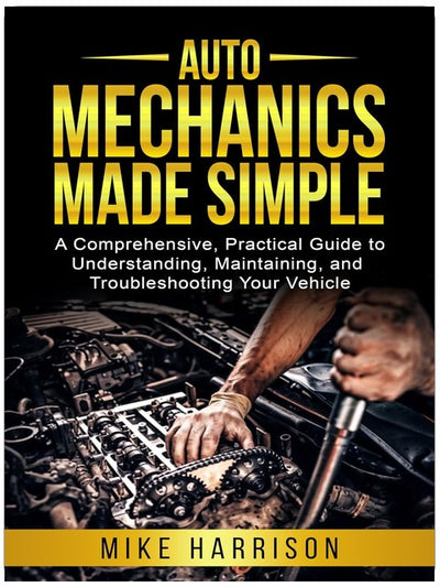 Auto Mechanics Made Simple: A Comprehensive, Practical Guide to Understanding, Maintaining, and Troubleshooting Your Vehicle