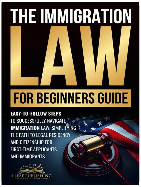 Immigration Law for Beginners Guide: Easy-to-Follow Steps to Successfully Navigate Immigration Law, Simplifying the Path to Legal Residency and Citizenship for First-Time Applicants and Immigrants
