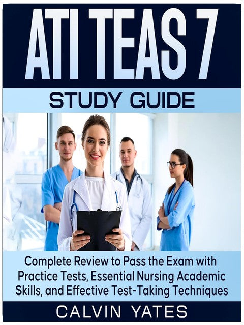 ATI TEAS 7 Study Guide: Complete Review to Pass the Exam with Practice Tests, Essential Nursing Academic Skills, and Effective Test-Taking Techniques