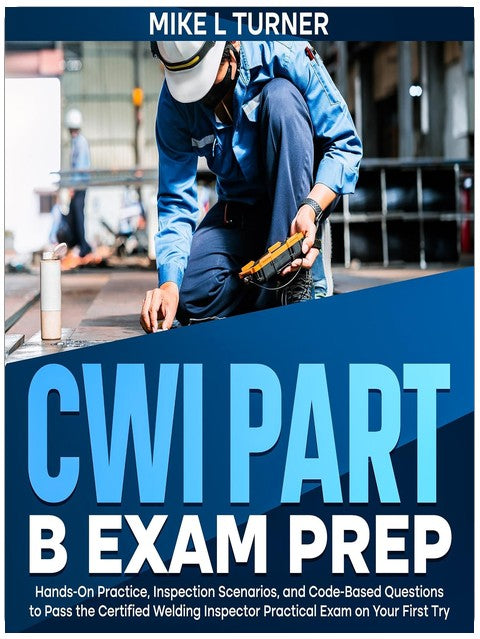 CWI Part B Exam Prep: Hands-On Practice, Inspection Scenarios, and Code-Based Questions to Pass the Certified Welding Inspector Practical Exam on Your First Try