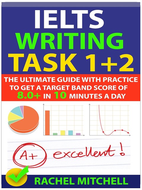 IELTS Writing Task 1 + 2: The Ultimate Guide with Practice to Get a Target Band Score of 8.0+ In 10 Minutes a Day