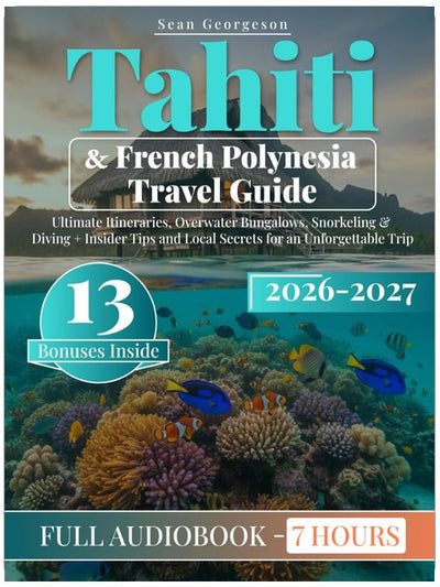 Tahiti & French Polynesia Travel Guide: Ultimate Itineraries, Overwater Bungalows, Snorkeling & Diving + Insider Tips and Local Secrets for an Unforgettable Trip