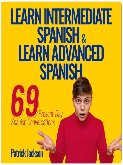 Learn Intermediate Spanish & Learn Advanced Spanish: 69 Present-Day Spanish Conversations for Adults to Learn to Speak Latin American Spanish Fast