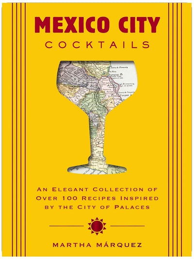 Mexico City Cocktails: An Elegant Collection of Over 100 Recipes Inspired by the City of Palaces