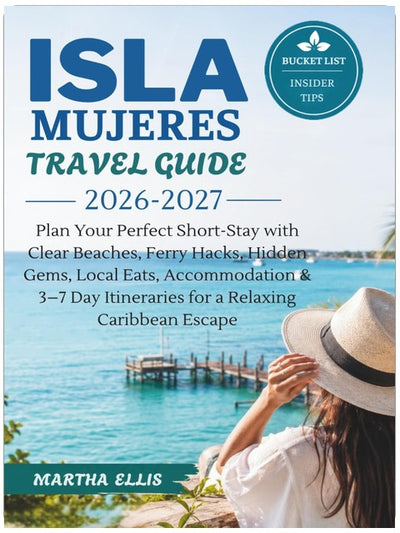 ISLA MUJERES TRAVEL GUIDE 2026-2027: Plan Your Perfect Short-Stay with Clear Beaches, Ferry Hacks, Hidden Gems, Local Eats, Accommodation & 3–7 Day Itineraries for a Relaxing Caribbean Escape