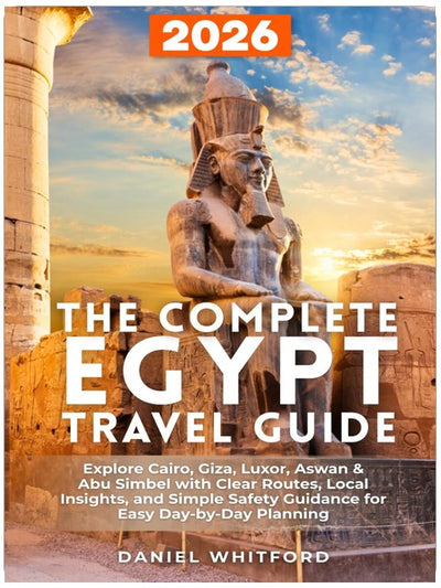 The Complete Egypt Travel Guide: Explore Cairo, Giza, Luxor, Aswan & Abu Simbel with Clear Routes, Local Insights, and Simple Safety Guidance for Easy Day-by-Day Planning