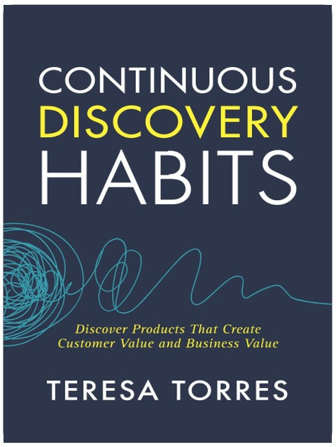 Continuous Discovery Habits: Discover Products that Create Customer Value and Business Value