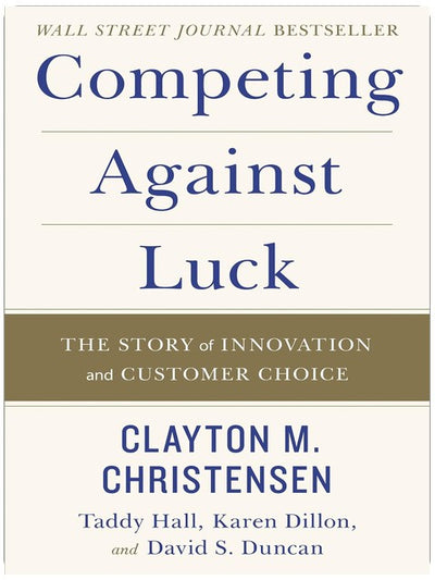 Competing Against Luck: The Story of Innovation and Customer Choice ― Clayton Christensen's Groundbreaking Jobs-to-Be-Done Business Guide