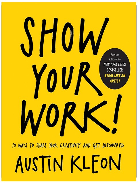 Show Your Work!: 10 Ways to Share Your Creativity and Get Discovered (Austin Kleon)