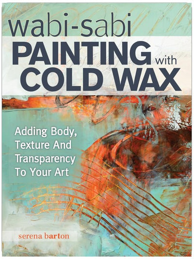 Wabi Sabi Painting with Cold Wax: Adding Body, Texture and Transparency to Your Art