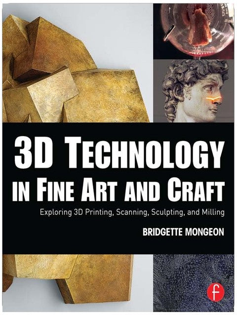 3D Technology in Fine Art and Craft: Exploring 3D Printing, Scanning, Sculpting and Milling