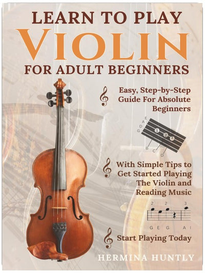 Learn to Play Violin for Adult Beginners: Easy Step-By-Step Guide For Absolute Beginners With Simple Tips To Get Started Playing The Violin And Reading Music