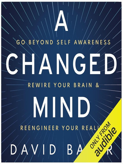 A Changed Mind: Go Beyond Self Awareness, Rewire Your Brain & Reengineer Your Reality