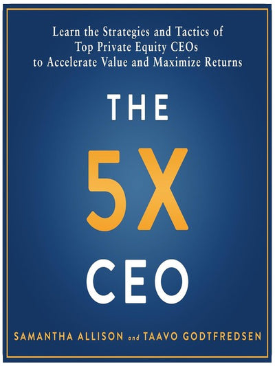 The 5x CEO: Learn the Strategies and Tactics of Top Private Equity CEOs to Accelerate Value and Maximize Returns