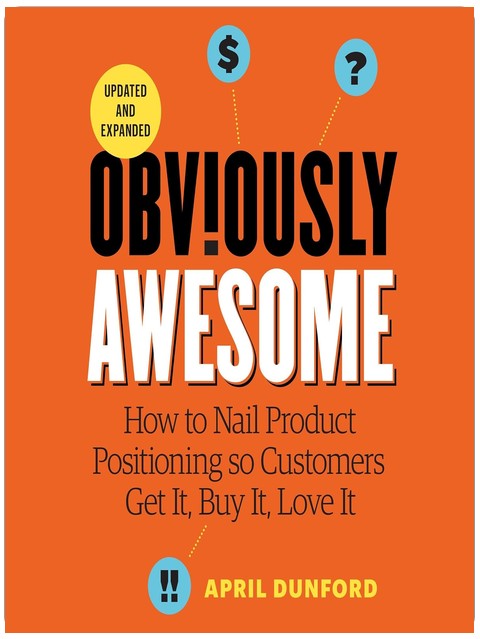 Obviously Awesome: How to Nail Product Positioning so Customers Get It, Buy It, Love It