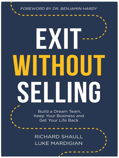 Exit Without Selling: Build A Dream Team, Keep Your Business, and Get Your Life Back