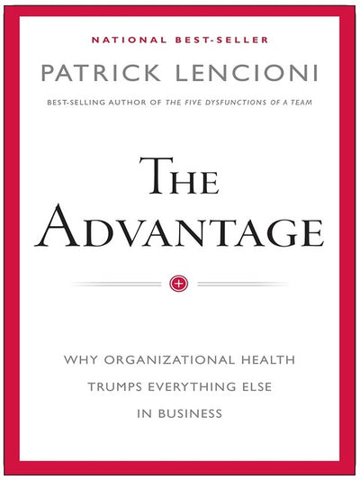 The Advantage: Why Organizational Health Trumps Everything Else In Business (J-B Lencioni Series)