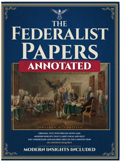 The Federalist Papers (Annotated): Original Text with Precise Notes and Modern Insights that Clarify Ideas and Help You Understand and Soundly Discuss the Constitution. No Expertise Required.