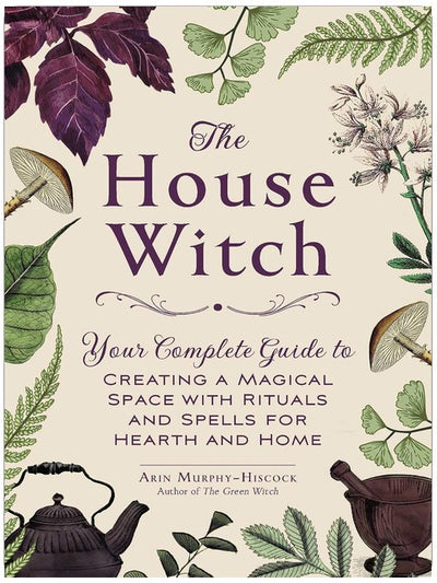 The House Witch: Your Complete Guide to Creating a Magical Space with Rituals and Spells for Hearth and Home (House Witchcraft, Magic, & Spells Series)
