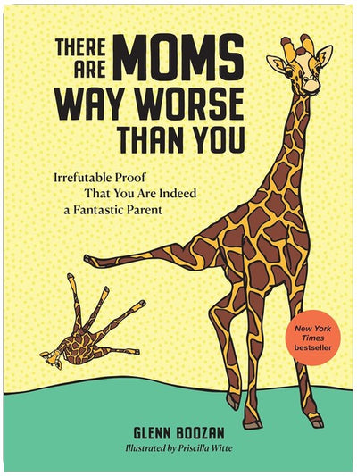 There Are Moms Way Worse Than You: Irrefutable Proof That You Are Indeed a Fantastic Parent