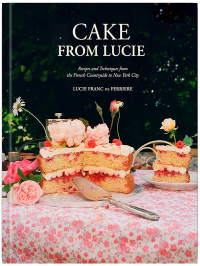 Cake From Lucie: Recipes and Techniques from the French Countryside to New York City: A Baking Book