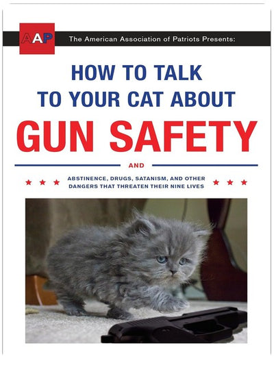How to Talk to Your Cat About Gun Safety: And Abstinence, Drugs, Satanism, and Other Dangers That Threaten Their Nine Lives