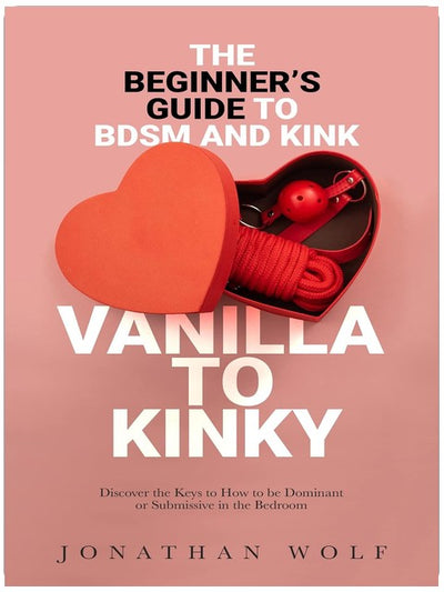 Vanilla to Kinky: The Beginner's Guide to BDSM and Kink: Discover the Keys to How to Be Dominant or Submissive in the Bedroom (BDSM Basics for beginners Book 1)
