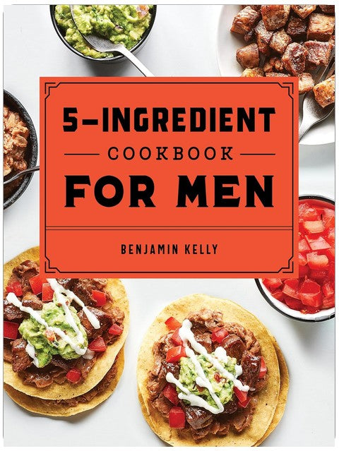 The 5-Ingredient Cookbook for Men: 115 Recipes for Men with Big Appetites and Little Time