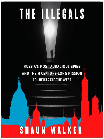 The Illegals: Russia's Most Audacious Spies and Their Century-Long Mission to Infiltrate the West
